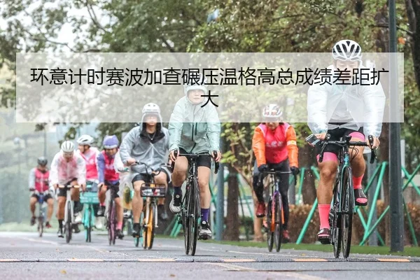 环意计时赛波加查碾压温格高总成绩差距扩大
