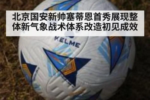 北京国安新帅塞蒂恩首秀展现整体新气象战术体系改造初见成效