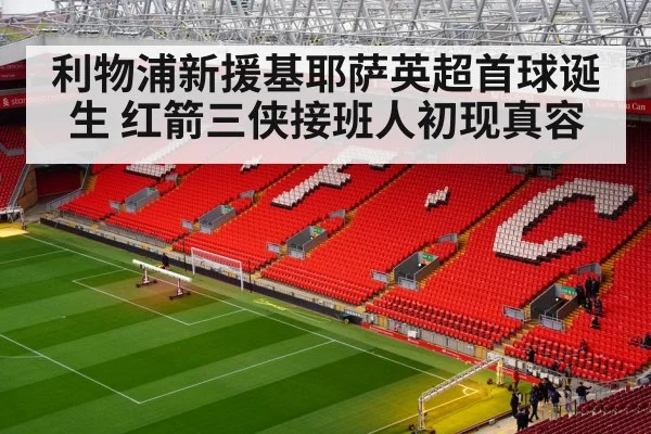 利物浦新援基耶萨英超首球诞生 红箭三侠接班人初现真容