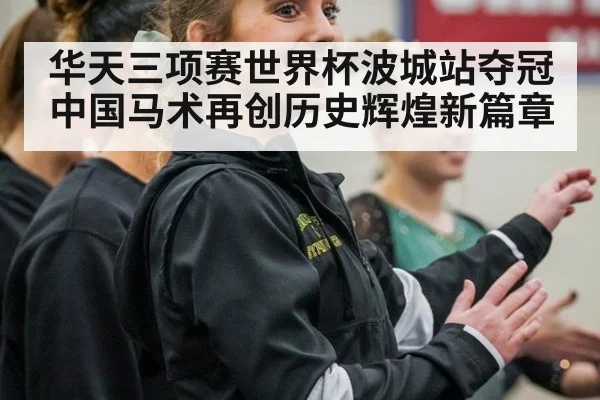 华天三项赛世界杯波城站夺冠中国马术再创历史辉煌新篇章