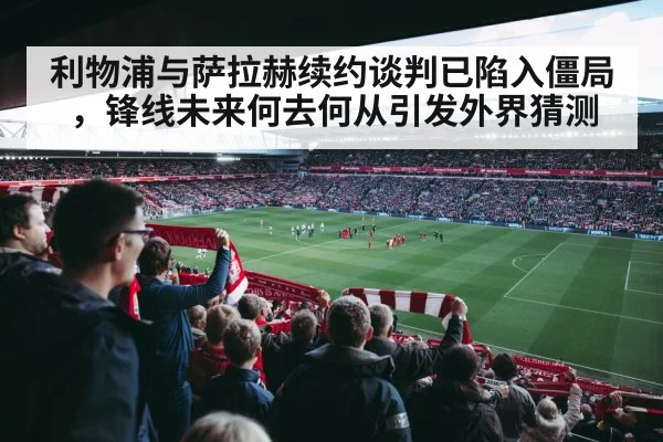 利物浦与萨拉赫续约谈判已陷入僵局，锋线未来何去何从引发外界猜测
